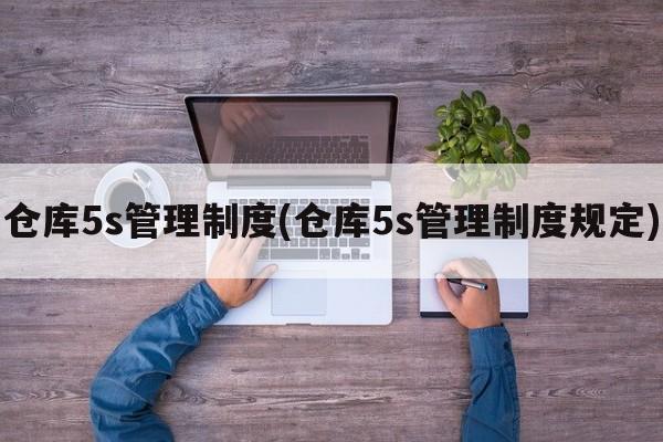 仓库5s管理制度(仓库5s管理制度规定)