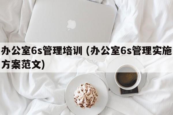 办公室6s管理培训 (办公室6s管理实施方案范文)